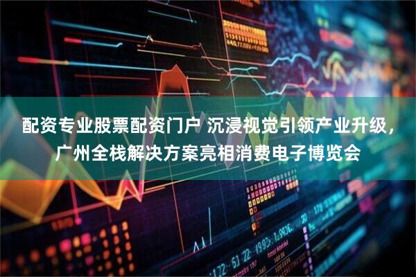 配资专业股票配资门户 沉浸视觉引领产业升级,广州全栈解决方案亮相消费电子博览会