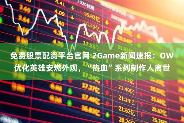 免费股票配资平台官网 2Game新闻速报:OW优化英雄安燃外观,“热血”系列制作人离世
