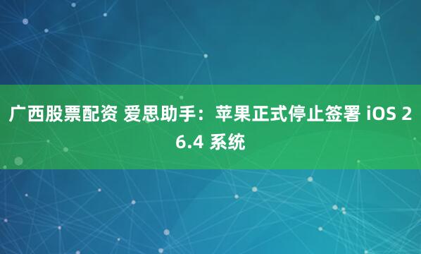 广西股票配资 爱思助手：苹果正式停止签署 iOS 26.4 系统