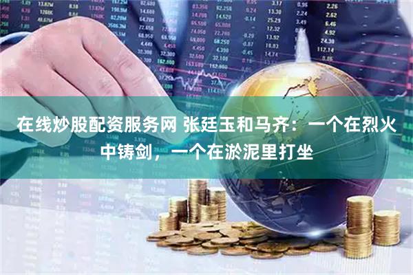 在线炒股配资服务网 张廷玉和马齐：一个在烈火中铸剑，一个在淤泥里打坐