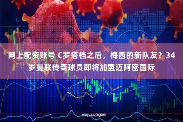 网上配资账号 C罗搭档之后，梅西的新队友？34岁曼联传奇球员即将加盟迈阿密国际
