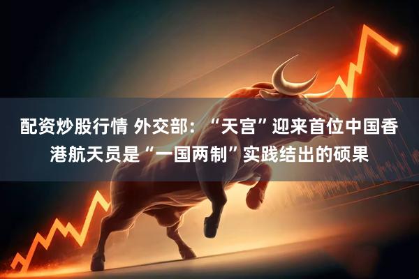 配资炒股行情 外交部：“天宫”迎来首位中国香港航天员是“一国两制”实践结出的硕果