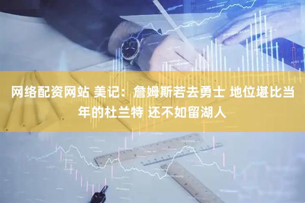网络配资网站 美记：詹姆斯若去勇士 地位堪比当年的杜兰特 还不如留湖人