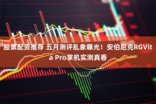 股票配资推荐 五月测评乱象曝光！安伯尼克RGVita Pro掌机实测真香
