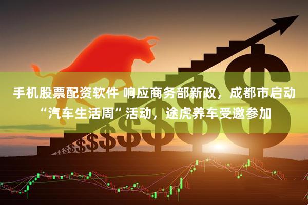 手机股票配资软件 响应商务部新政，成都市启动“汽车生活周”活动，途虎养车受邀参加