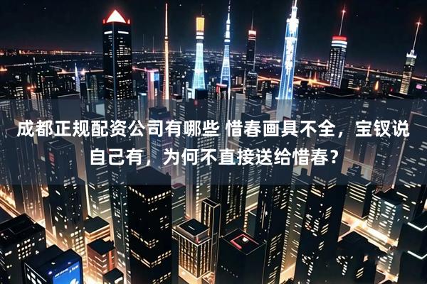 成都正规配资公司有哪些 惜春画具不全,宝钗说自己有,为何不直接送给惜春?