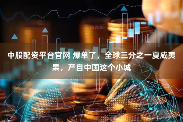 中股配资平台官网 爆单了,全球三分之一夏威夷果,产自中国这个小城