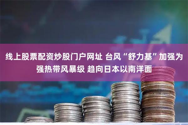 线上股票配资炒股门户网址 台风“舒力基”加强为强热带风暴级 趋向日本以南洋面