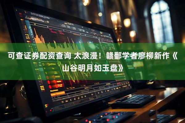 可查证券配资查询 太浪漫！赣鄱学者廖柳新作《山谷明月如玉盘》