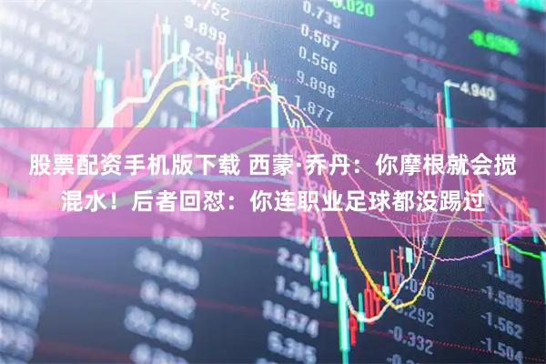 股票配资手机版下载 西蒙·乔丹：你摩根就会搅混水！后者回怼：你连职业足球都没踢过