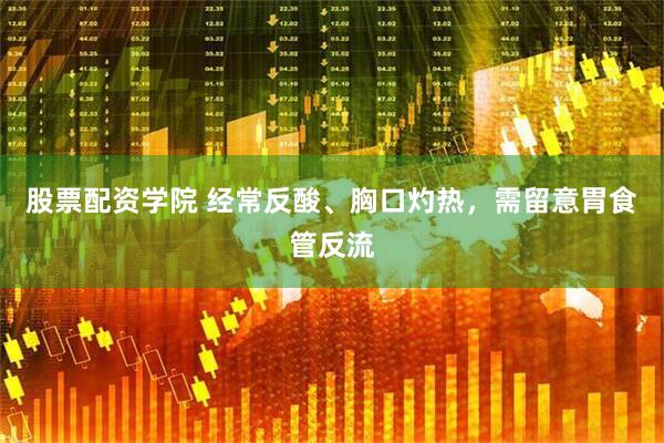 股票配资学院 经常反酸、胸口灼热，需留意胃食管反流